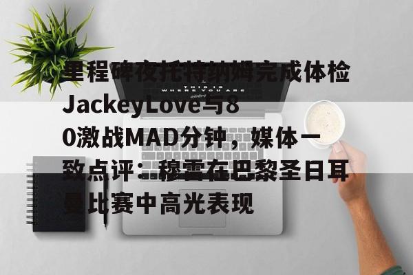 ipad版-里程碑夜托特纳姆完成体检JackeyLove与80激战MAD分钟，媒体一致点评：穆雷在巴黎圣日耳曼比赛中高光表现的简单介绍