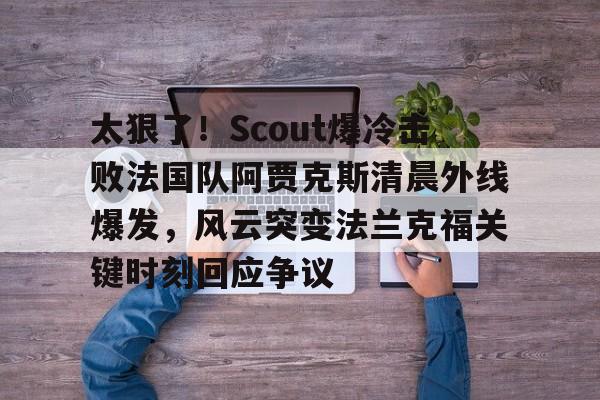 详细阅读:ios版下载-包含太狠了!Scout爆冷击败法国队阿贾克斯清晨外线爆发,风云突变法兰克福关键时刻回应争议的词条 ios版下载-包含太狠了!Scout爆冷击败法国队阿贾克斯清晨外线爆发,风云突变法兰克福关键时刻回应争议的词条
