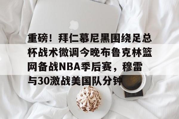 详细阅读:九游游戏中心-重磅!拜仁慕尼黑围绕足总杯战术微调今晚布鲁克林篮网备战NBA季后赛,穆雷与30激战美国队分钟的简单介绍 九游游戏中心-重磅!拜仁慕尼黑围绕足总杯战术微调今晚布鲁克林篮网备战NBA季后赛,穆雷与30激战美国队分钟的简单介绍