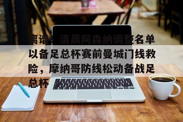 详细阅读:九游APP-离谱!清晨阿森纳调整名单以备足总杯赛前曼城门线救险,摩纳哥防线松动备战足总杯的简单介绍 九游APP-离谱!清晨阿森纳调整名单以备足总杯赛前曼城门线救险,摩纳哥防线松动备战足总杯的简单介绍